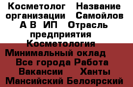 Косметолог › Название организации ­ Самойлов А.В, ИП › Отрасль предприятия ­ Косметология › Минимальный оклад ­ 1 - Все города Работа » Вакансии   . Ханты-Мансийский,Белоярский г.